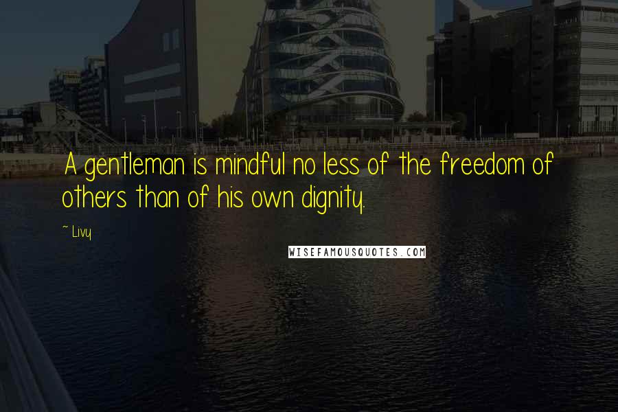 Livy Quotes: A gentleman is mindful no less of the freedom of others than of his own dignity.