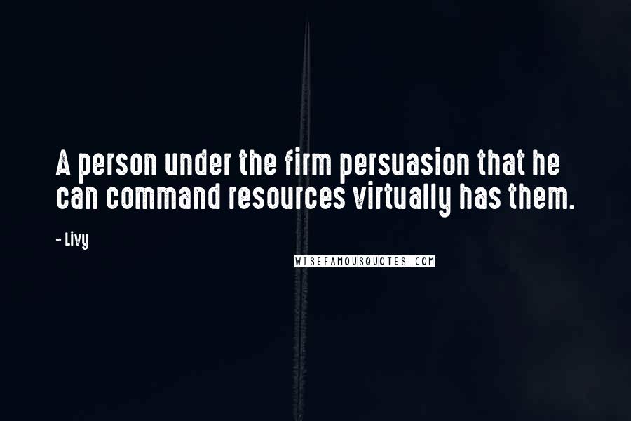 Livy Quotes: A person under the firm persuasion that he can command resources virtually has them.