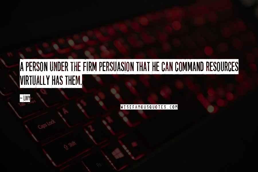 Livy Quotes: A person under the firm persuasion that he can command resources virtually has them.