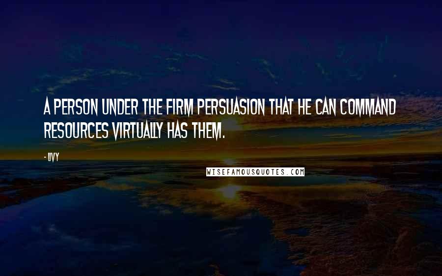 Livy Quotes: A person under the firm persuasion that he can command resources virtually has them.