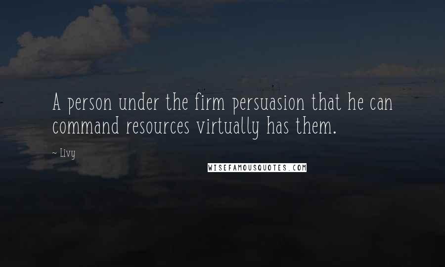 Livy Quotes: A person under the firm persuasion that he can command resources virtually has them.