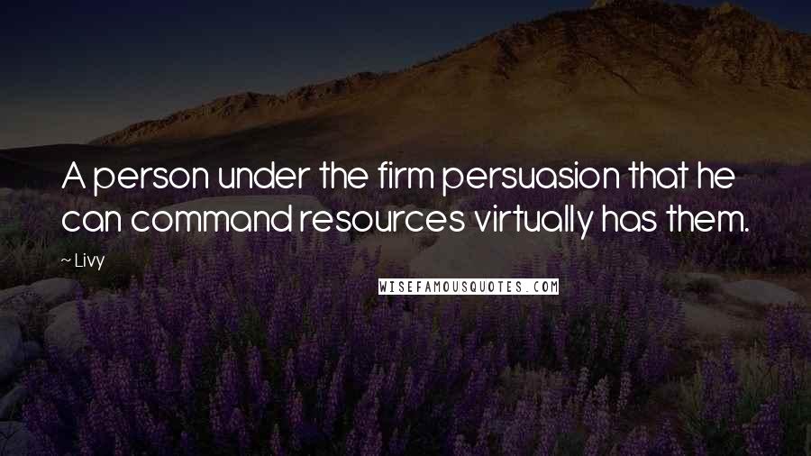 Livy Quotes: A person under the firm persuasion that he can command resources virtually has them.