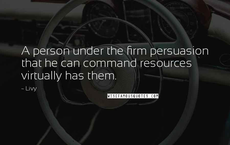 Livy Quotes: A person under the firm persuasion that he can command resources virtually has them.