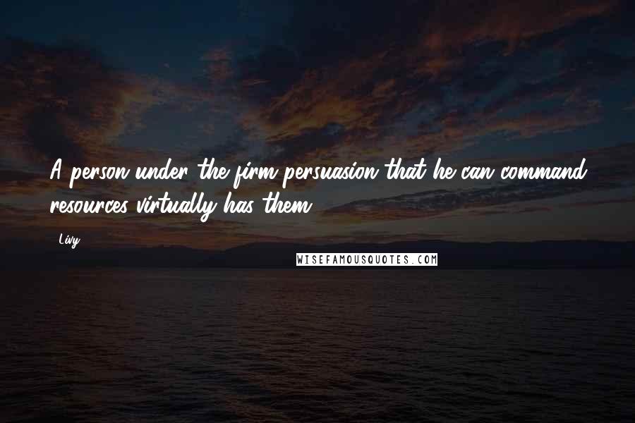 Livy Quotes: A person under the firm persuasion that he can command resources virtually has them.