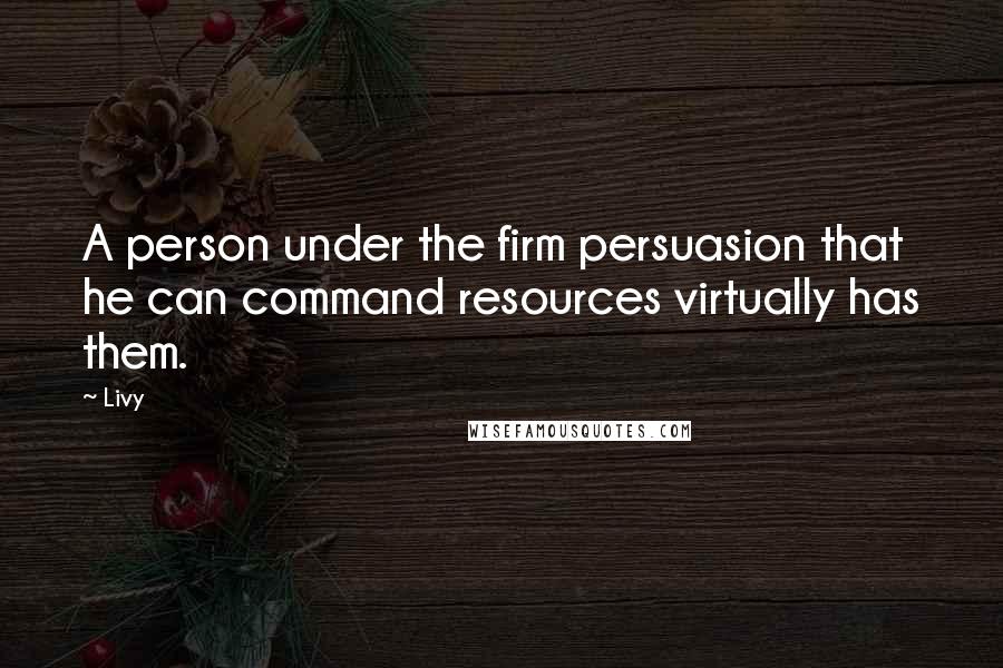 Livy Quotes: A person under the firm persuasion that he can command resources virtually has them.