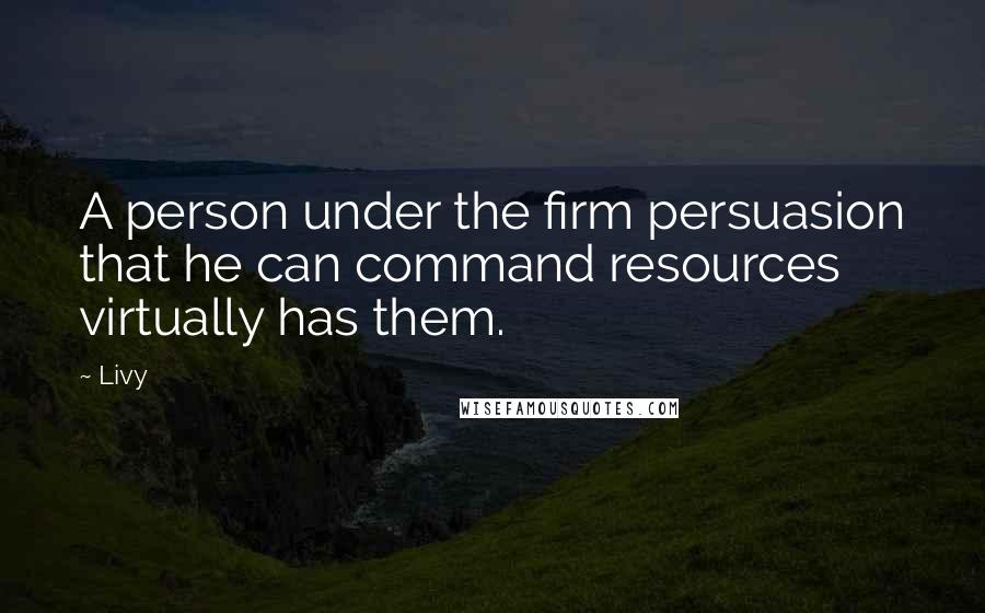 Livy Quotes: A person under the firm persuasion that he can command resources virtually has them.