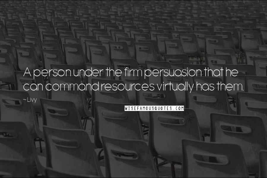 Livy Quotes: A person under the firm persuasion that he can command resources virtually has them.