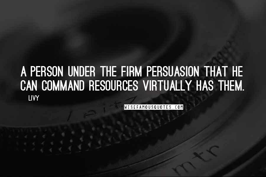 Livy Quotes: A person under the firm persuasion that he can command resources virtually has them.