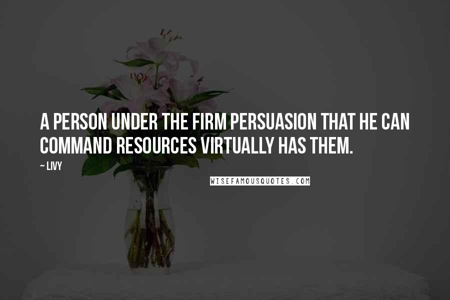 Livy Quotes: A person under the firm persuasion that he can command resources virtually has them.