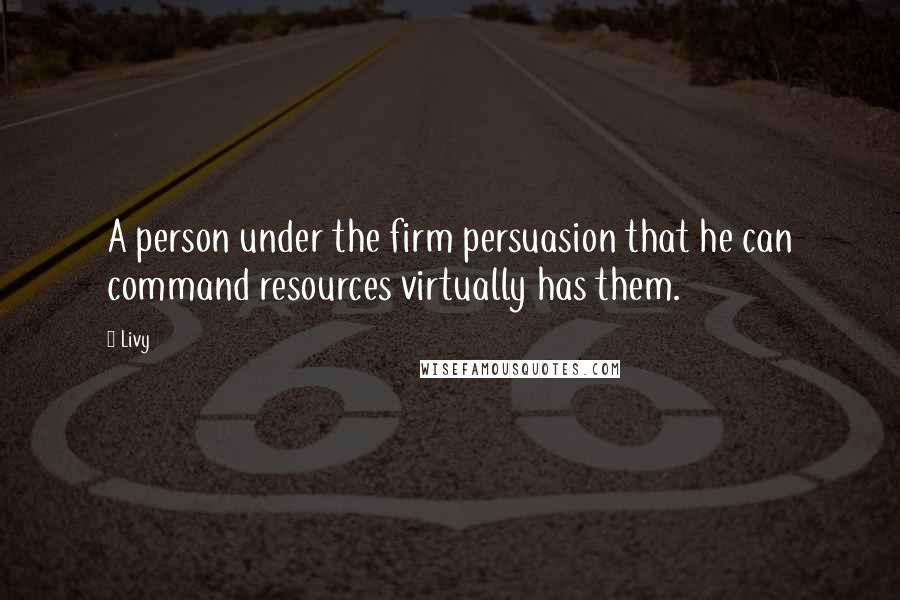 Livy Quotes: A person under the firm persuasion that he can command resources virtually has them.