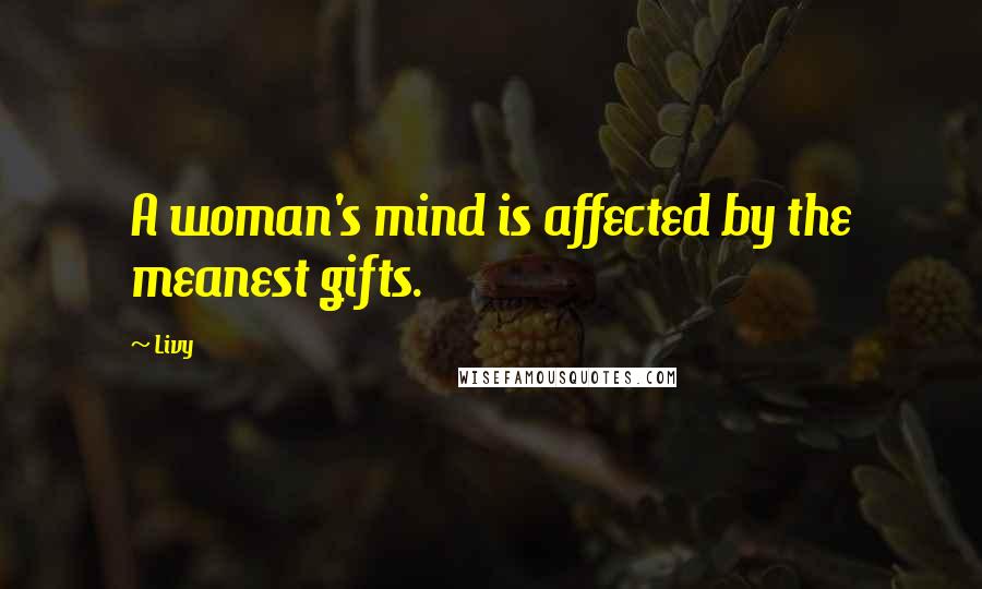 Livy Quotes: A woman's mind is affected by the meanest gifts.