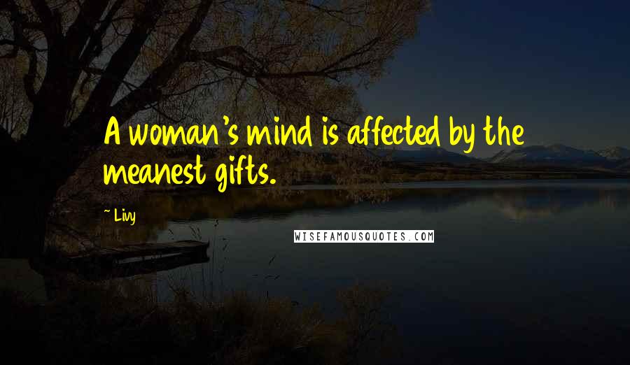 Livy Quotes: A woman's mind is affected by the meanest gifts.