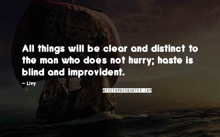 Livy Quotes: All things will be clear and distinct to the man who does not hurry; haste is blind and improvident.