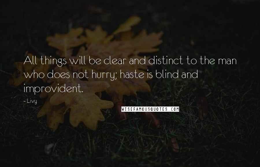 Livy Quotes: All things will be clear and distinct to the man who does not hurry; haste is blind and improvident.