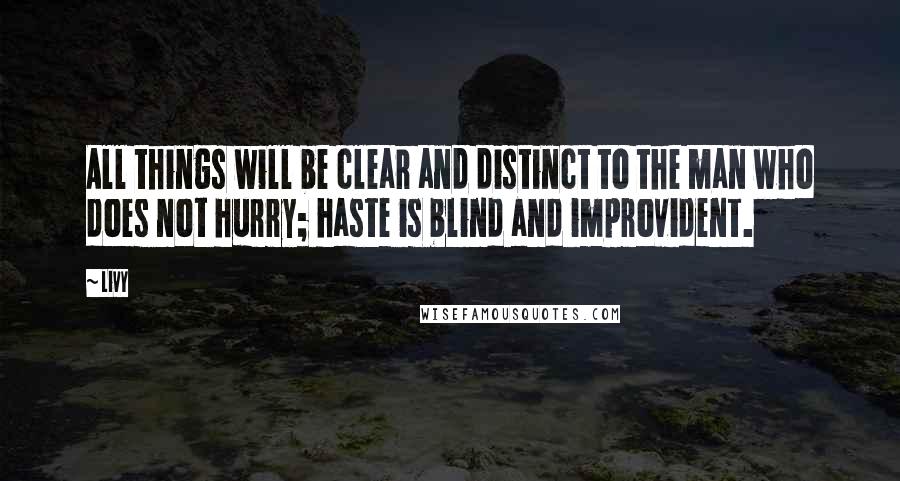 Livy Quotes: All things will be clear and distinct to the man who does not hurry; haste is blind and improvident.