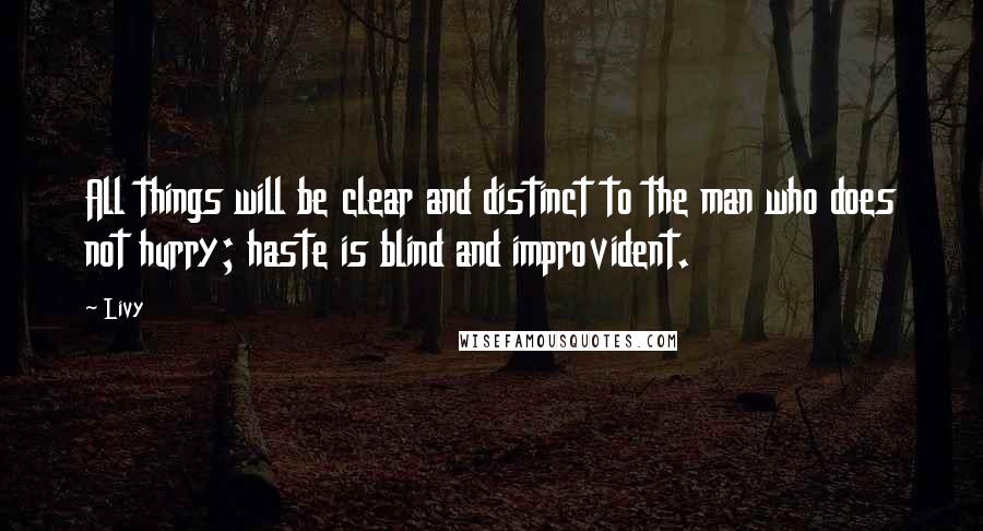 Livy Quotes: All things will be clear and distinct to the man who does not hurry; haste is blind and improvident.