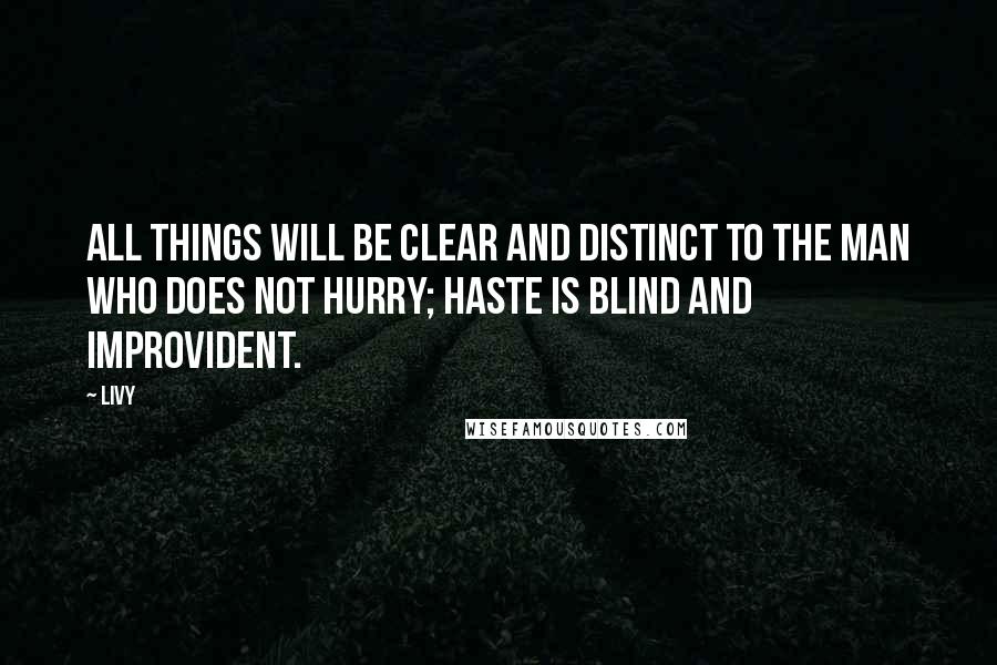 Livy Quotes: All things will be clear and distinct to the man who does not hurry; haste is blind and improvident.