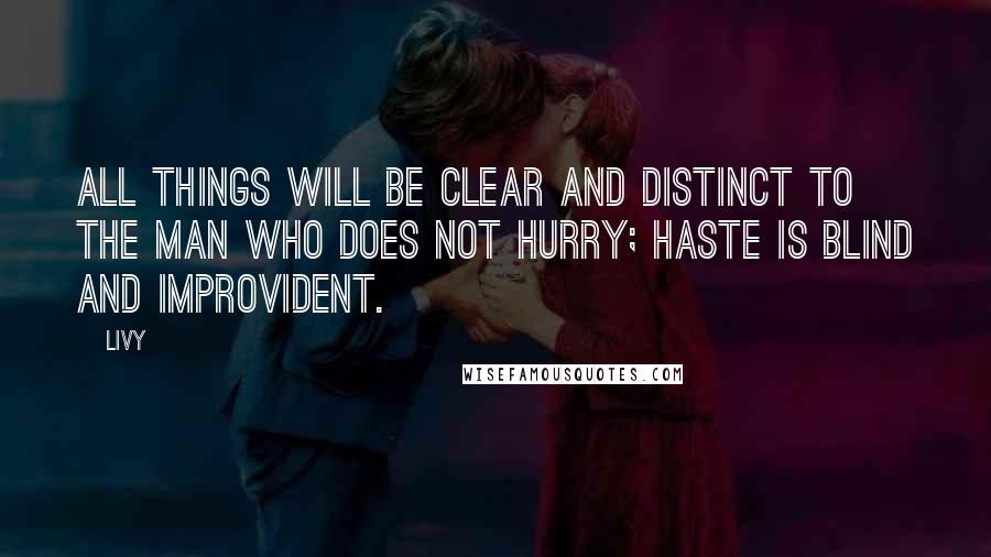 Livy Quotes: All things will be clear and distinct to the man who does not hurry; haste is blind and improvident.