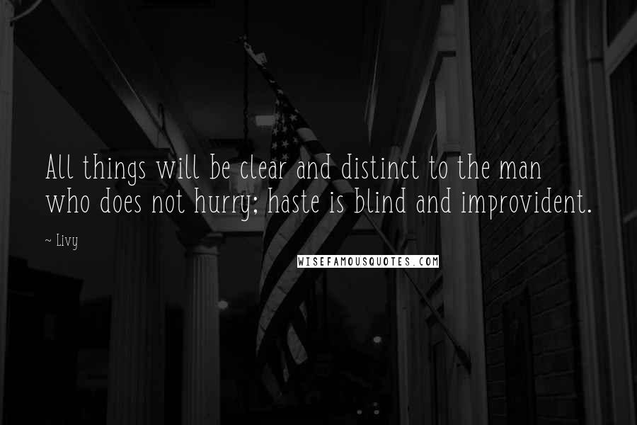 Livy Quotes: All things will be clear and distinct to the man who does not hurry; haste is blind and improvident.