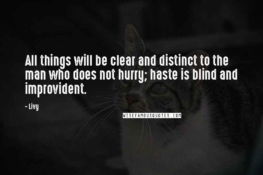 Livy Quotes: All things will be clear and distinct to the man who does not hurry; haste is blind and improvident.