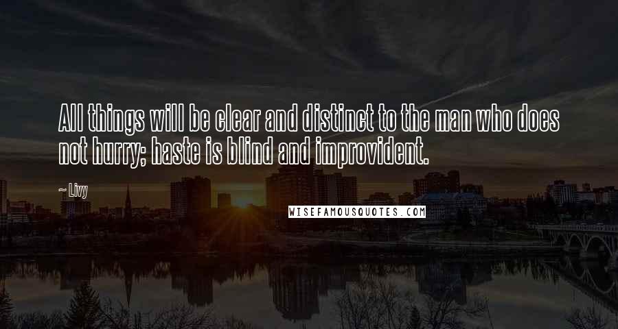 Livy Quotes: All things will be clear and distinct to the man who does not hurry; haste is blind and improvident.