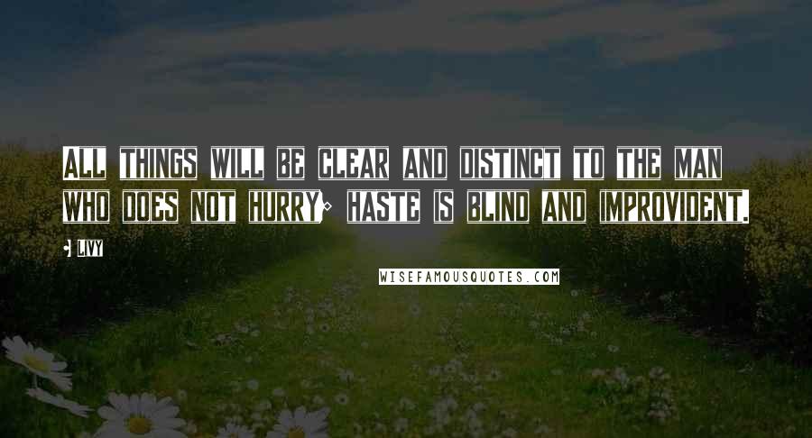 Livy Quotes: All things will be clear and distinct to the man who does not hurry; haste is blind and improvident.