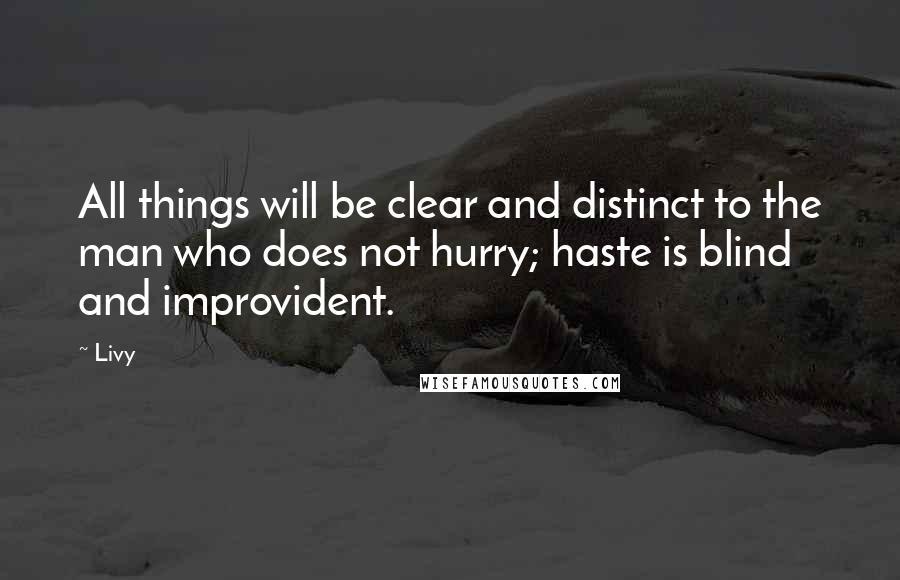 Livy Quotes: All things will be clear and distinct to the man who does not hurry; haste is blind and improvident.