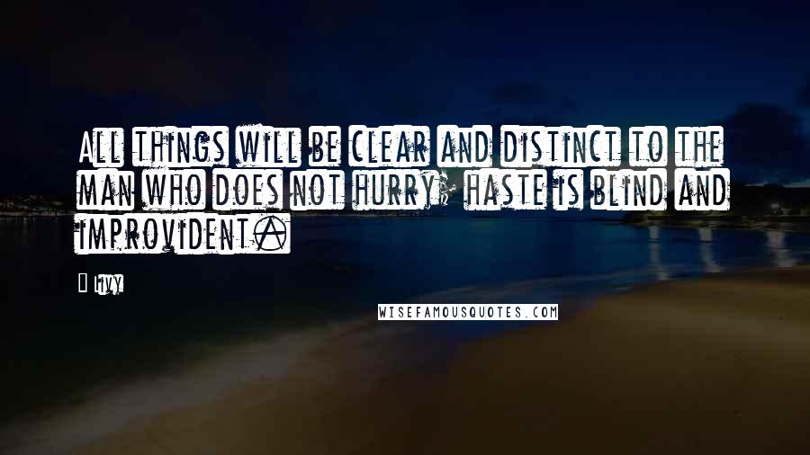 Livy Quotes: All things will be clear and distinct to the man who does not hurry; haste is blind and improvident.