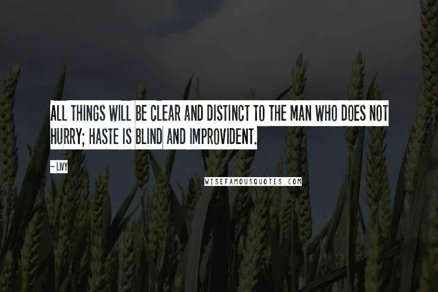 Livy Quotes: All things will be clear and distinct to the man who does not hurry; haste is blind and improvident.