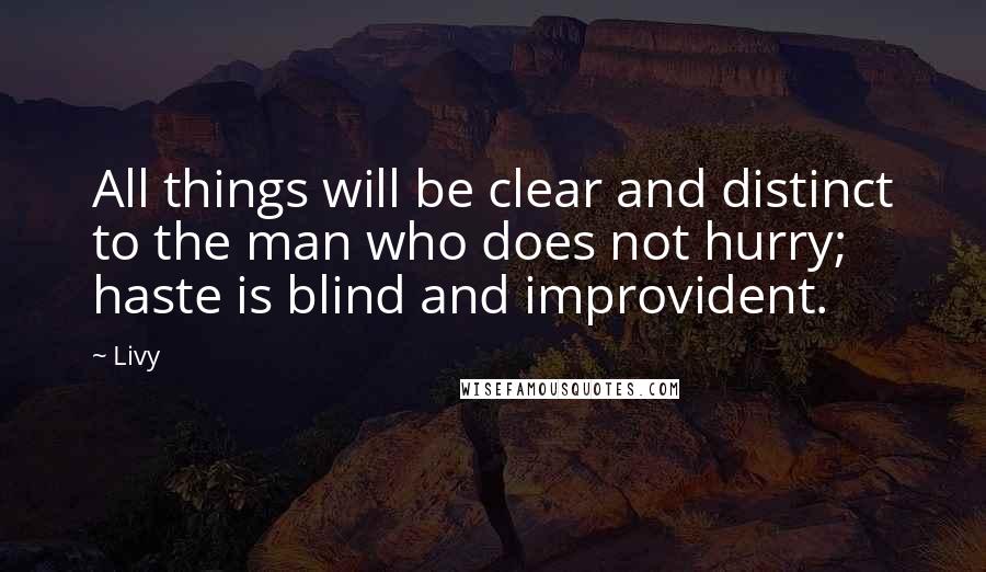 Livy Quotes: All things will be clear and distinct to the man who does not hurry; haste is blind and improvident.