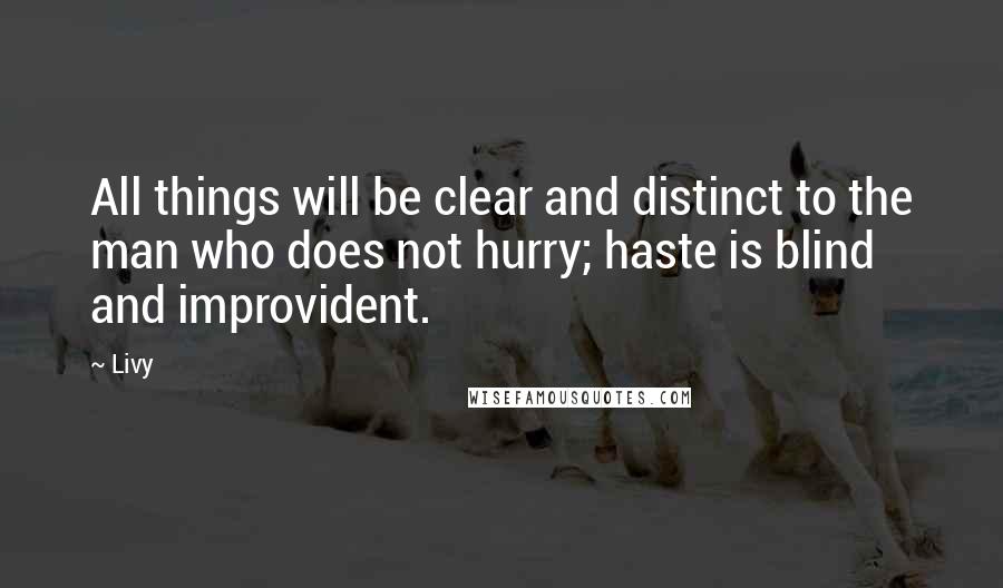 Livy Quotes: All things will be clear and distinct to the man who does not hurry; haste is blind and improvident.