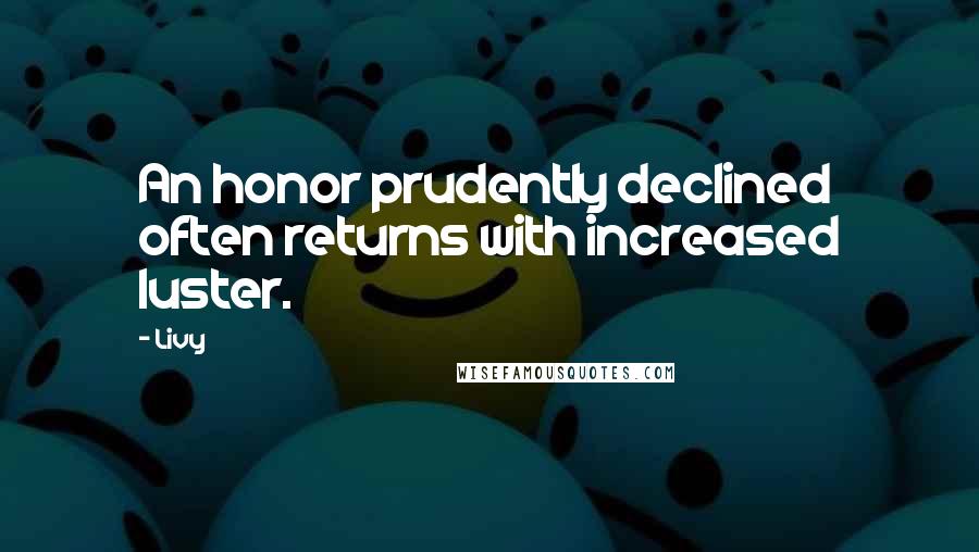 Livy Quotes: An honor prudently declined often returns with increased luster.