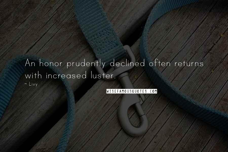 Livy Quotes: An honor prudently declined often returns with increased luster.