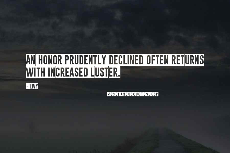 Livy Quotes: An honor prudently declined often returns with increased luster.