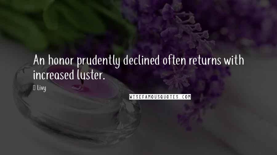 Livy Quotes: An honor prudently declined often returns with increased luster.