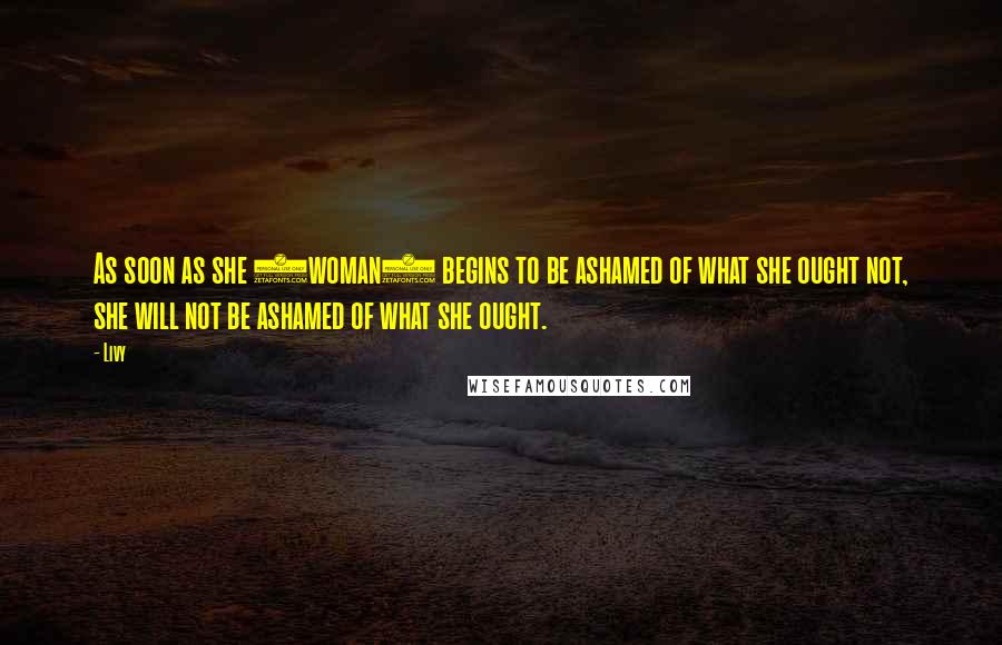 Livy Quotes: As soon as she (woman) begins to be ashamed of what she ought not, she will not be ashamed of what she ought.