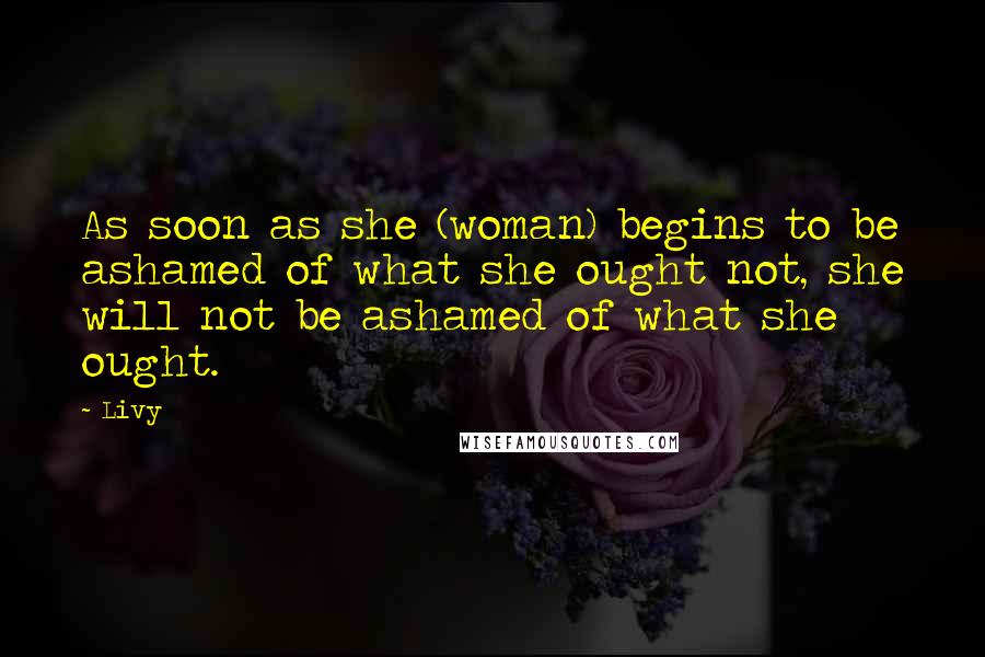 Livy Quotes: As soon as she (woman) begins to be ashamed of what she ought not, she will not be ashamed of what she ought.