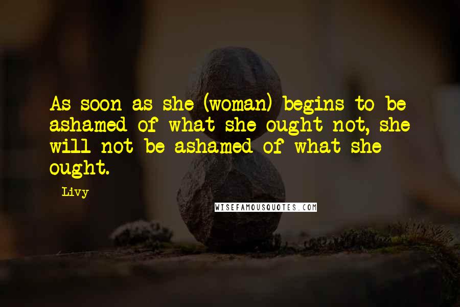 Livy Quotes: As soon as she (woman) begins to be ashamed of what she ought not, she will not be ashamed of what she ought.