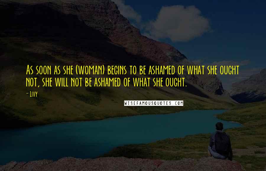 Livy Quotes: As soon as she (woman) begins to be ashamed of what she ought not, she will not be ashamed of what she ought.