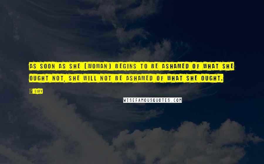 Livy Quotes: As soon as she (woman) begins to be ashamed of what she ought not, she will not be ashamed of what she ought.