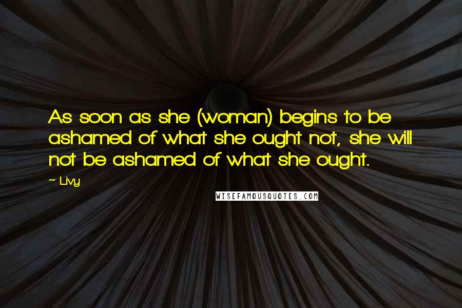 Livy Quotes: As soon as she (woman) begins to be ashamed of what she ought not, she will not be ashamed of what she ought.