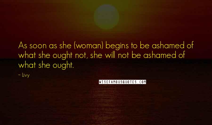 Livy Quotes: As soon as she (woman) begins to be ashamed of what she ought not, she will not be ashamed of what she ought.