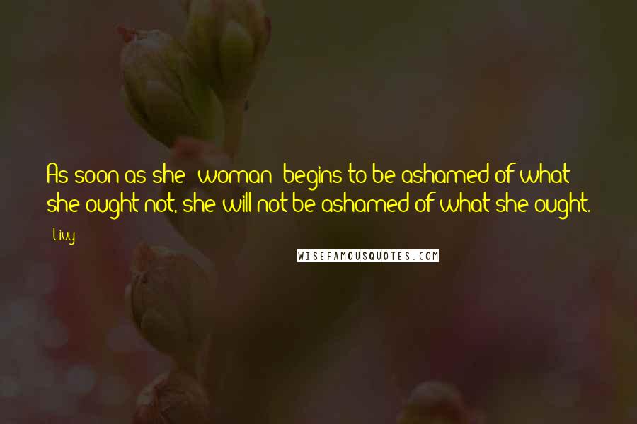 Livy Quotes: As soon as she (woman) begins to be ashamed of what she ought not, she will not be ashamed of what she ought.