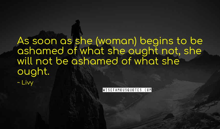 Livy Quotes: As soon as she (woman) begins to be ashamed of what she ought not, she will not be ashamed of what she ought.