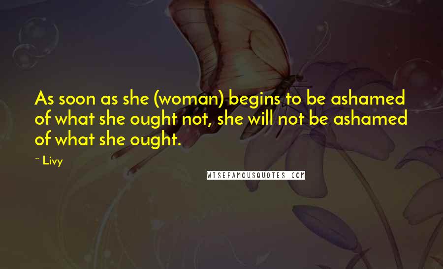 Livy Quotes: As soon as she (woman) begins to be ashamed of what she ought not, she will not be ashamed of what she ought.