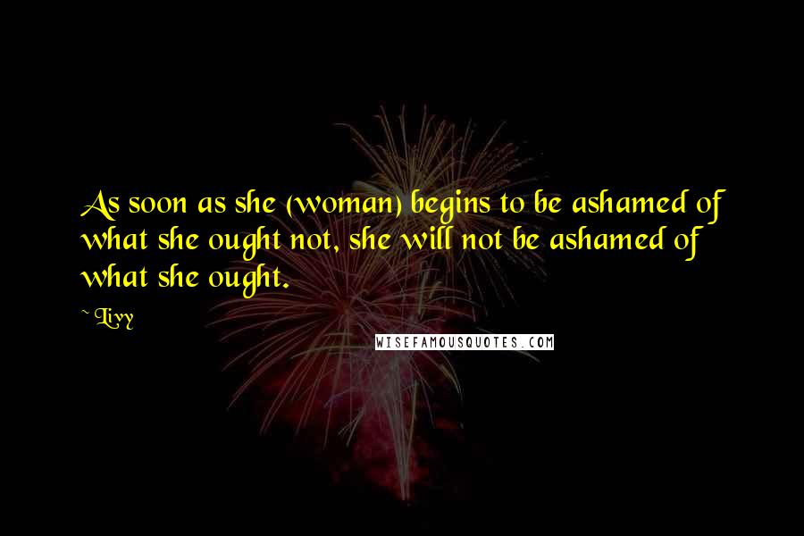 Livy Quotes: As soon as she (woman) begins to be ashamed of what she ought not, she will not be ashamed of what she ought.