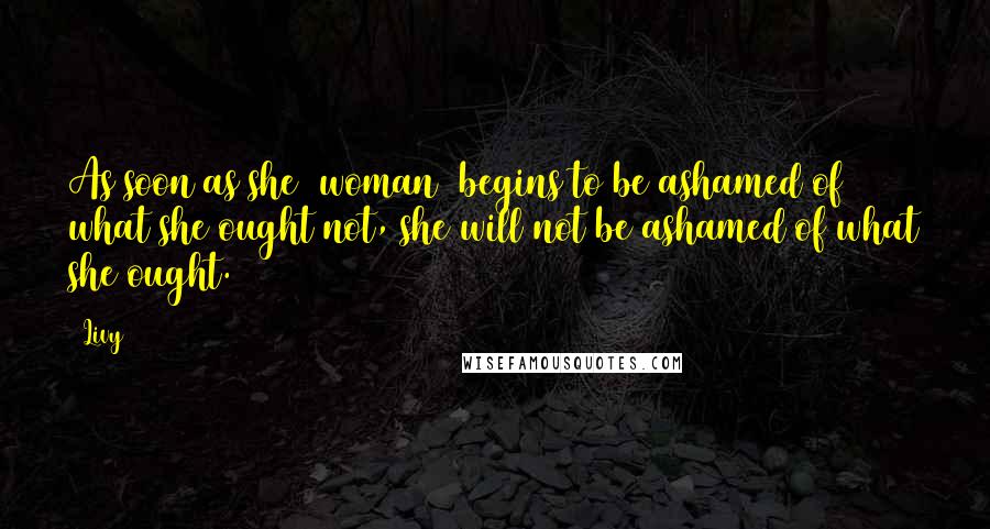 Livy Quotes: As soon as she (woman) begins to be ashamed of what she ought not, she will not be ashamed of what she ought.