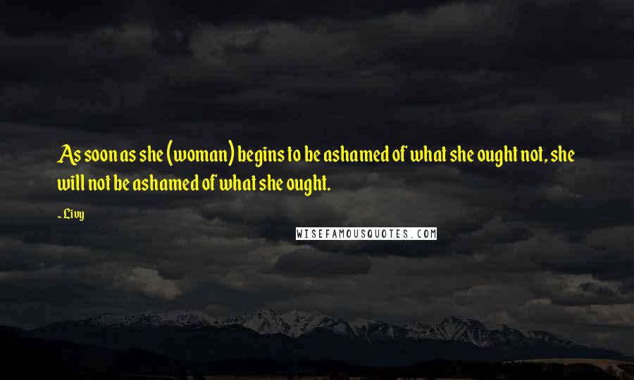 Livy Quotes: As soon as she (woman) begins to be ashamed of what she ought not, she will not be ashamed of what she ought.