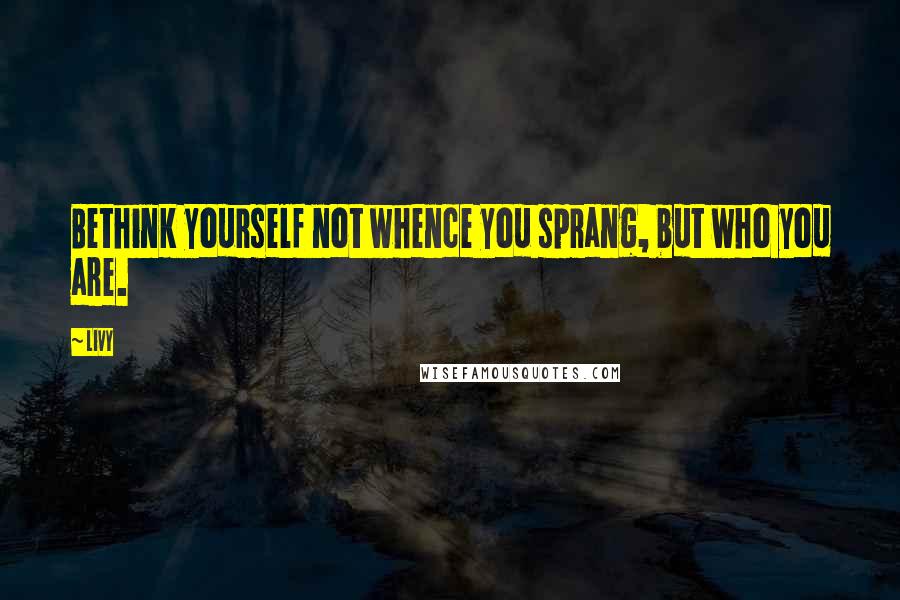 Livy Quotes: Bethink yourself not whence you sprang, but who you are.