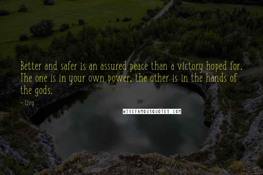 Livy Quotes: Better and safer is an assured peace than a victory hoped for. The one is in your own power, the other is in the hands of the gods.